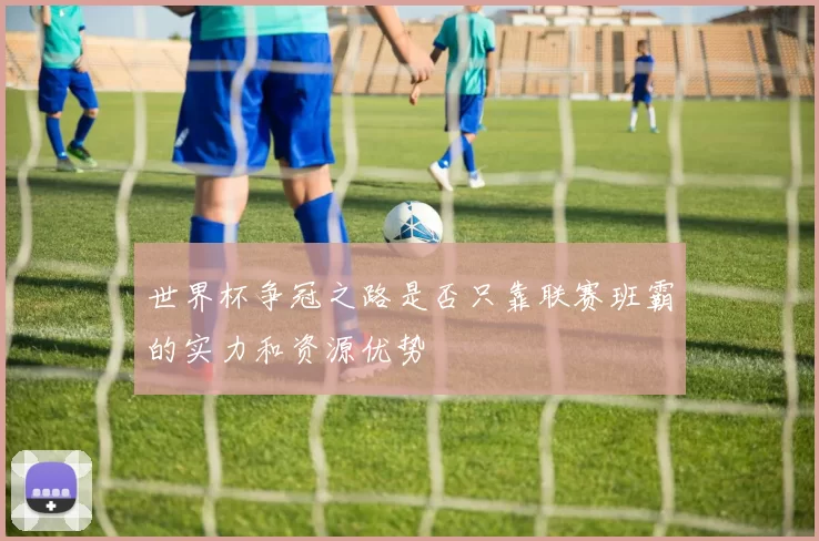 世界杯争冠之路是否只靠联赛班霸的实力和资源优势