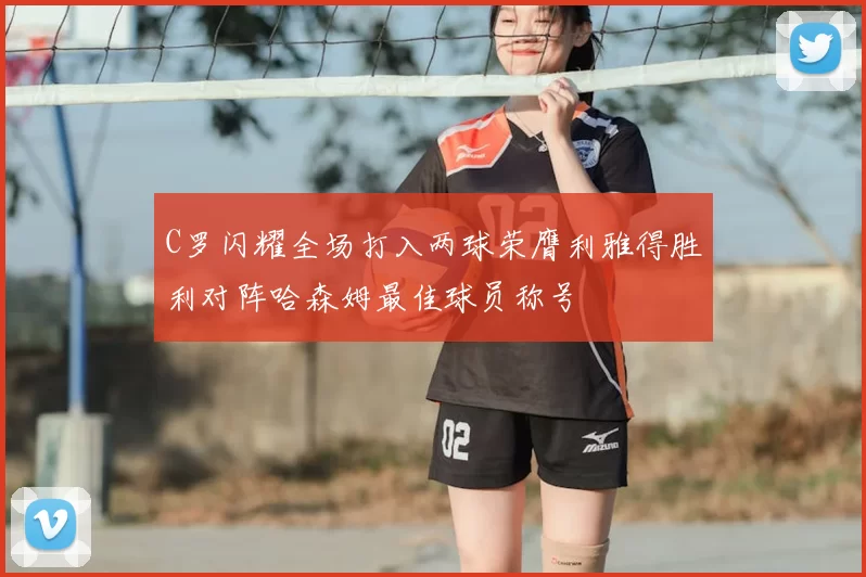 C罗闪耀全场打入两球荣膺利雅得胜利对阵哈森姆最佳球员称号
