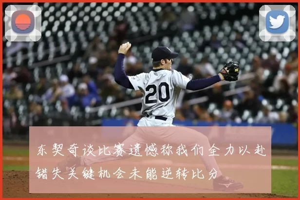 东契奇谈比赛遗憾称我们全力以赴错失关键机会未能逆转比分
