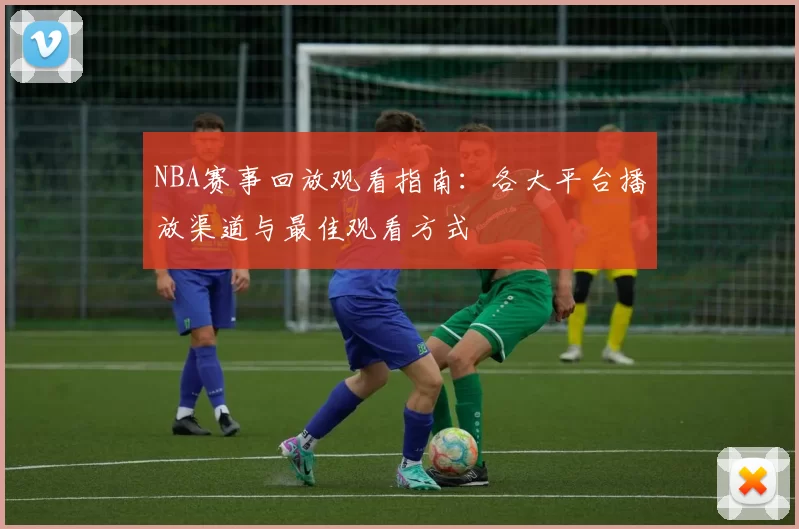 NBA赛事回放观看指南：各大平台播放渠道与最佳观看方式