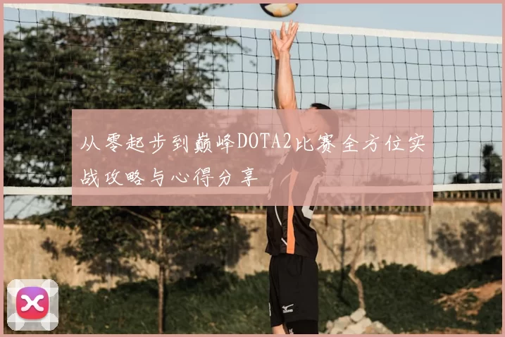 从零起步到巅峰DOTA2比赛全方位实战攻略与心得分享