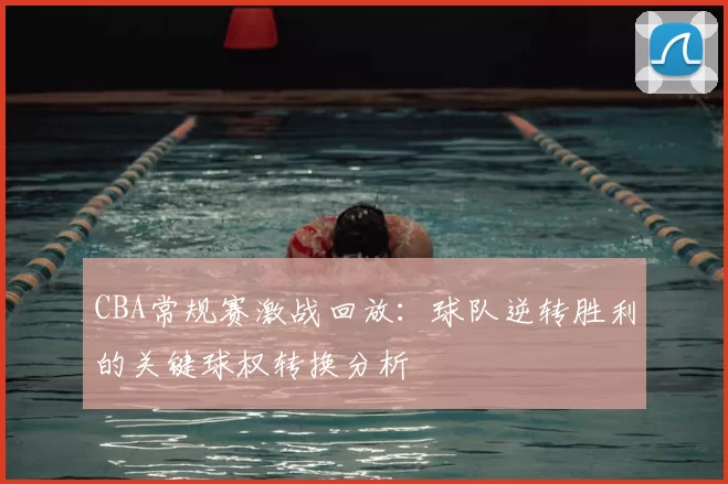 CBA常规赛激战回放:球队逆转胜利的关键球权转换分析