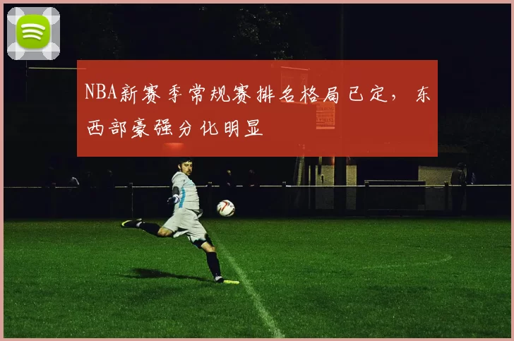 NBA新赛季常规赛排名格局已定，东西部豪强分化明显