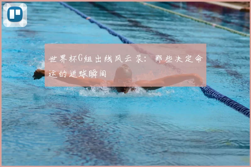 世界杯G组出线风云录：那些决定命运的进球瞬间