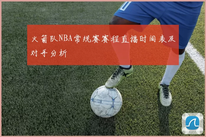 火箭队NBA常规赛赛程直播时间表及对手分析