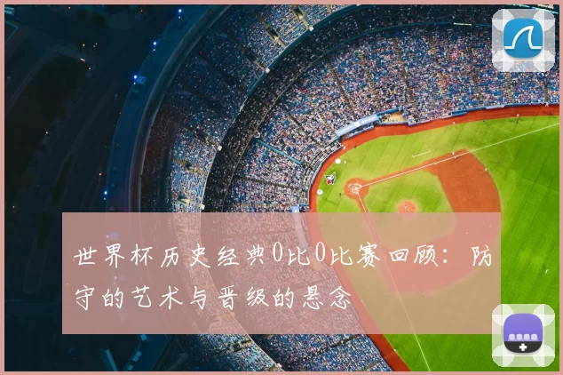 世界杯历史经典0比0比赛回顾：防守的艺术与晋级的悬念