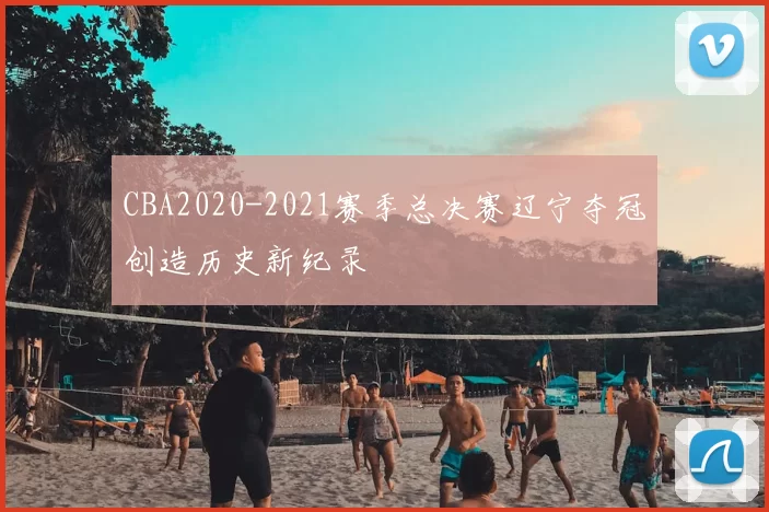 CBA2020-2021赛季总决赛辽宁夺冠创造历史新纪录
