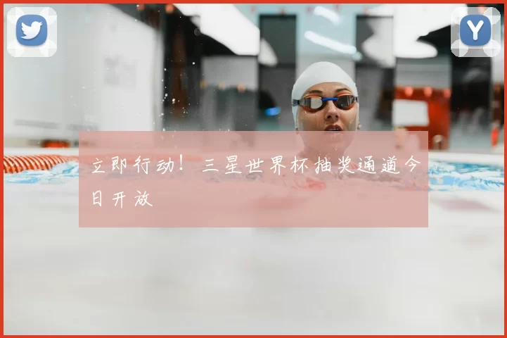 立即行动!三星世界杯抽奖通道今日开放