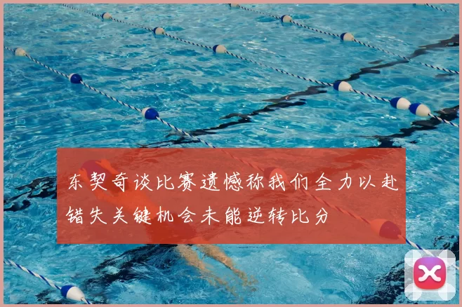 东契奇谈比赛遗憾称我们全力以赴错失关键机会未能逆转比分