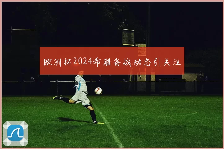 欧洲杯2024希腊备战动态引关注