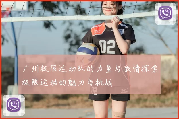 广州极限运动队的力量与激情探索极限运动的魅力与挑战