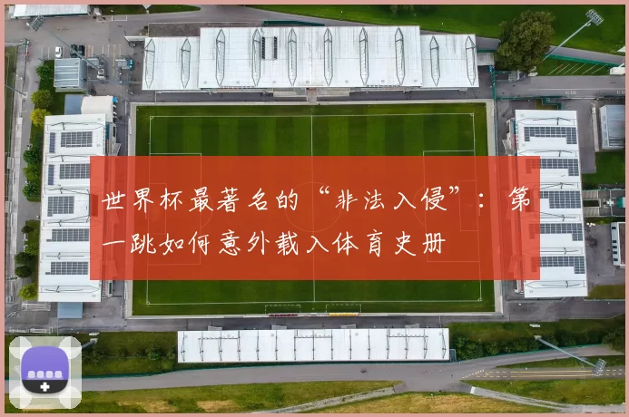 世界杯最著名的“非法入侵”:第一跳如何意外载入体育史册