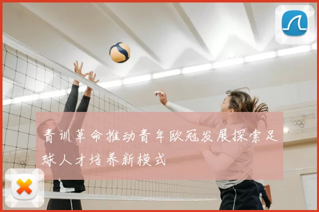 青训革命推动青年欧冠发展探索足球人才培养新模式