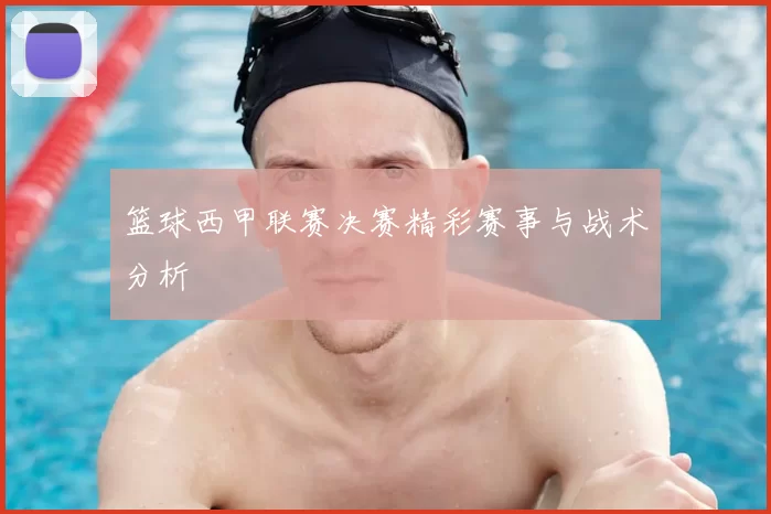 篮球西甲联赛决赛精彩赛事与战术分析