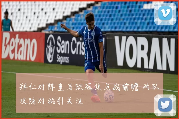 拜仁对阵皇马欧冠焦点战前瞻 两队攻防对抗引关注