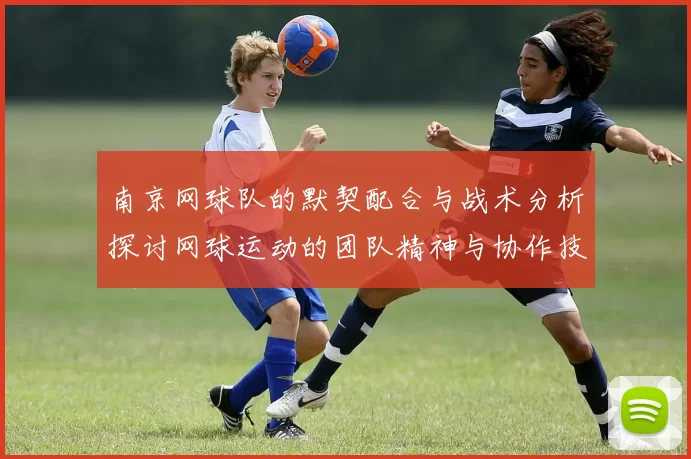 南京网球队的默契配合与战术分析探讨网球运动的团队精神与协作技巧