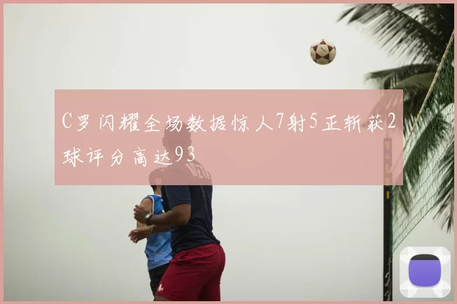 C罗闪耀全场数据惊人7射5正斩获2球评分高达93