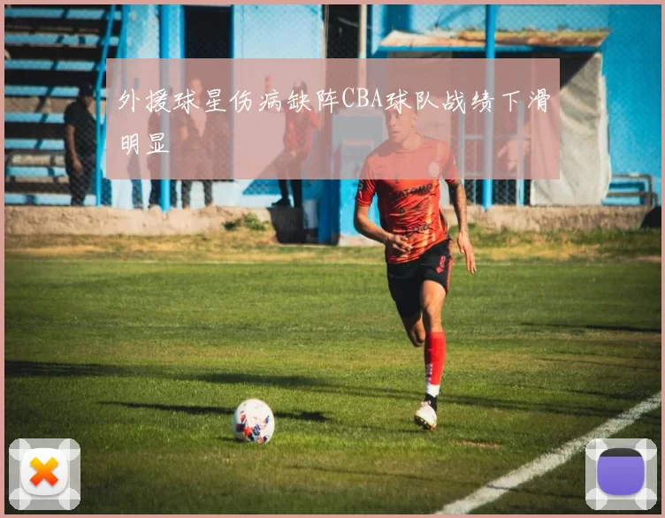 外援球星伤病缺阵CBA球队战绩下滑明显