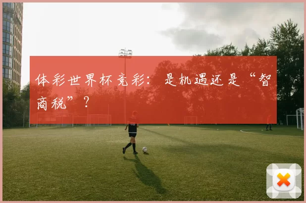 体彩世界杯竞彩:是机遇还是“智商税”?