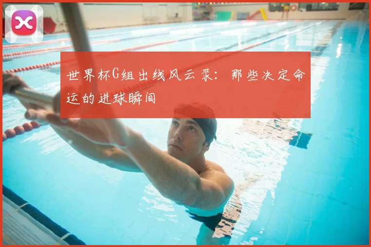 世界杯G组出线风云录:那些决定命运的进球瞬间