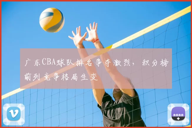广东CBA球队排名争夺激烈，积分榜前列竞争格局生变