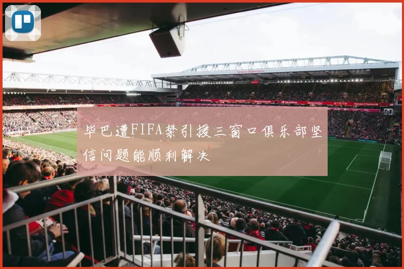 毕巴遭FIFA禁引援三窗口俱乐部坚信问题能顺利解决