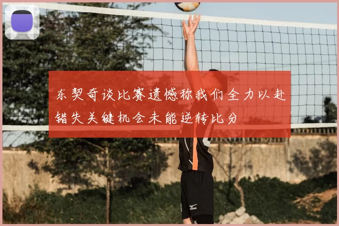 东契奇谈比赛遗憾称我们全力以赴错失关键机会未能逆转比分