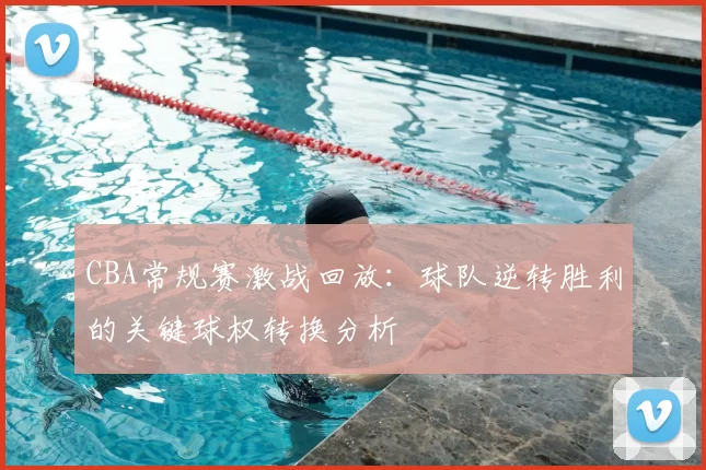 CBA常规赛激战回放：球队逆转胜利的关键球权转换分析