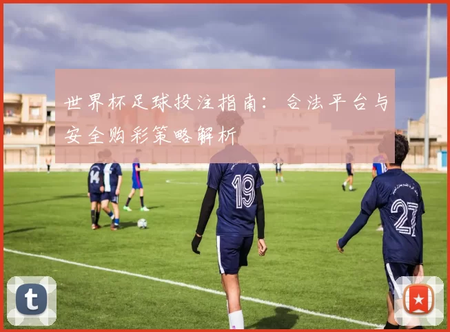 世界杯足球投注指南:合法平台与安全购彩策略解析