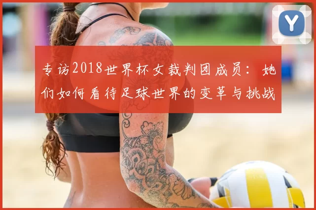 专访2018世界杯女裁判团成员：她们如何看待足球世界的变革与挑战？