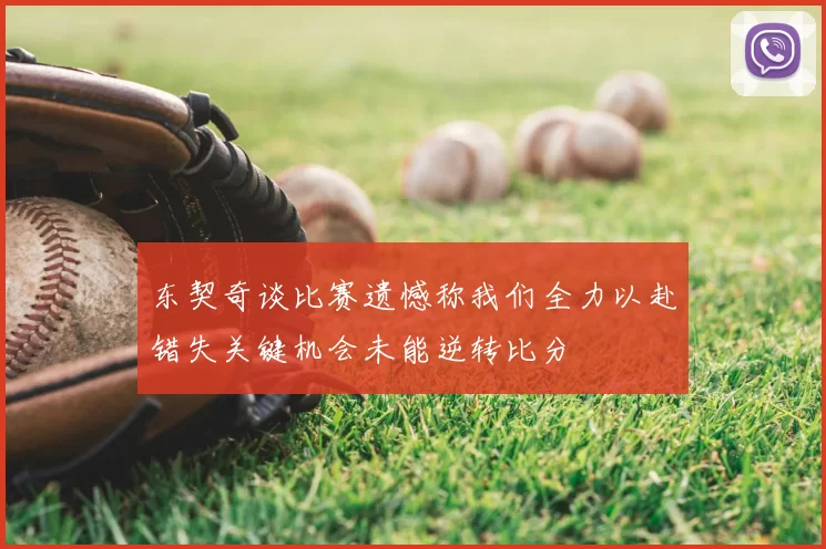 东契奇谈比赛遗憾称我们全力以赴错失关键机会未能逆转比分