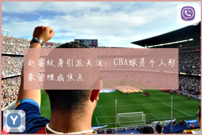 赵睿纹身引发关注，CBA球员个人形象管理成焦点