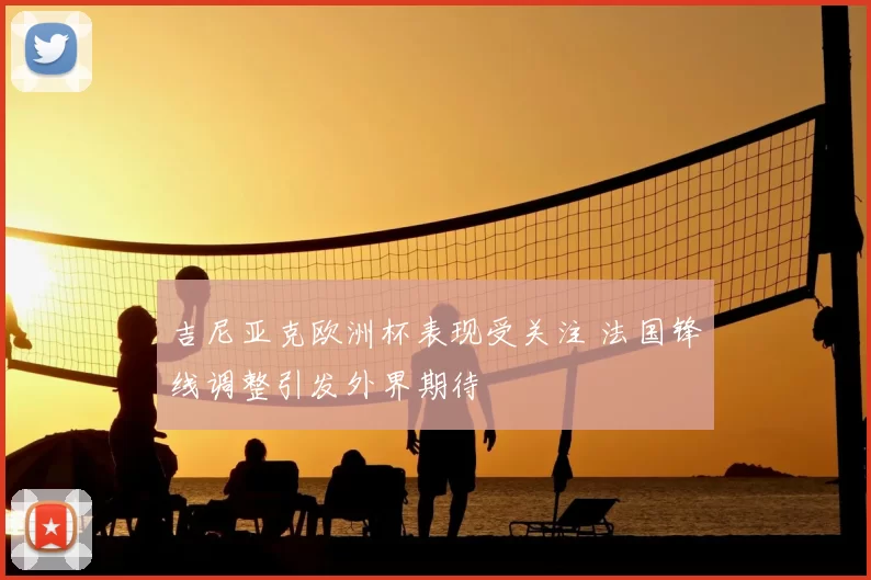 吉尼亚克欧洲杯表现受关注 法国锋线调整引发外界期待