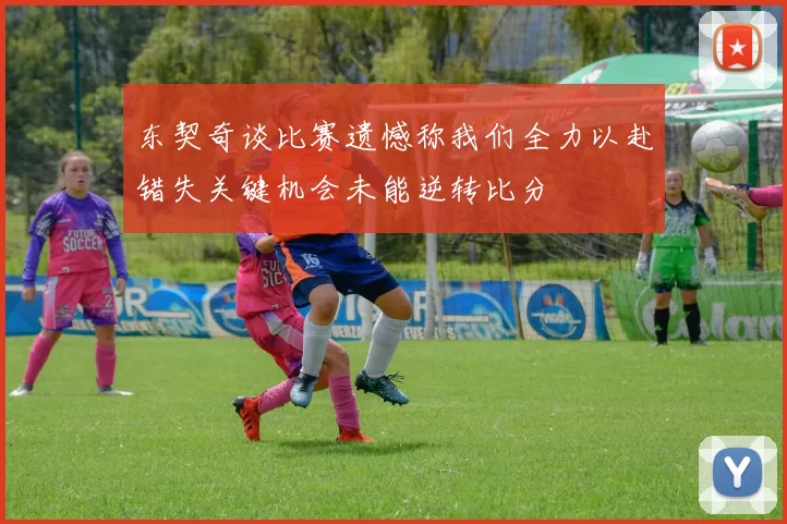 东契奇谈比赛遗憾称我们全力以赴错失关键机会未能逆转比分