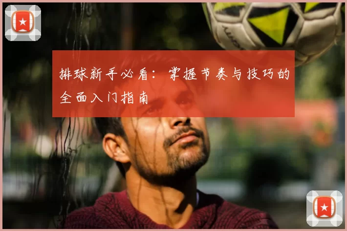 排球新手必看:掌握节奏与技巧的全面入门指南