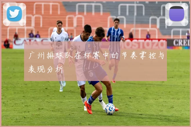广州排球队在杯赛中的节奏掌控与表现分析