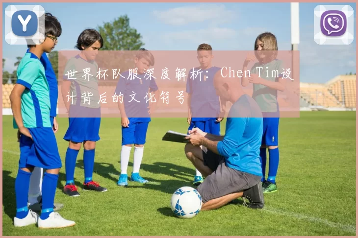 世界杯队服深度解析：Chen Tim设计背后的文化符号