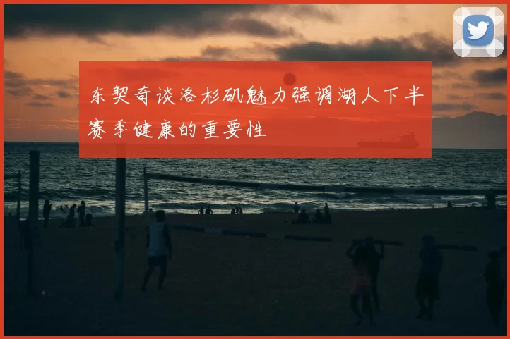 东契奇谈洛杉矶魅力强调湖人下半赛季健康的重要性