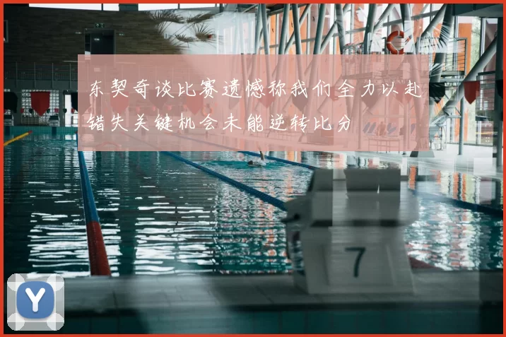 东契奇谈比赛遗憾称我们全力以赴错失关键机会未能逆转比分