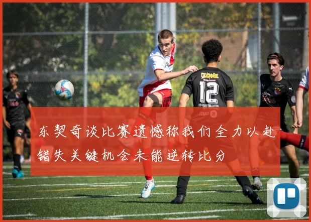 东契奇谈比赛遗憾称我们全力以赴错失关键机会未能逆转比分