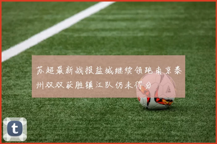 苏超最新战报盐城继续领跑南京泰州双双获胜镇江队仍未得分