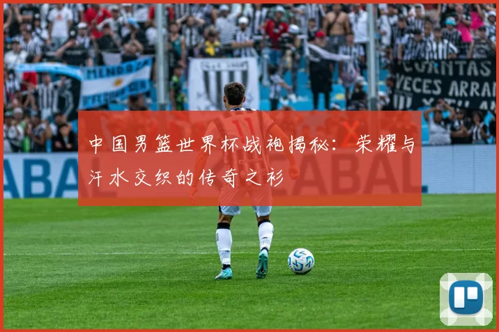中国男篮世界杯战袍揭秘:荣耀与汗水交织的传奇之衫