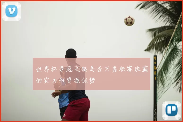 世界杯争冠之路是否只靠联赛班霸的实力和资源优势