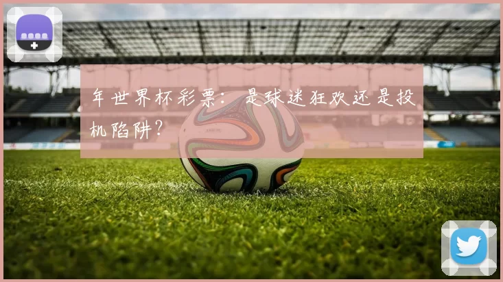 年世界杯彩票:是球迷狂欢还是投机陷阱?