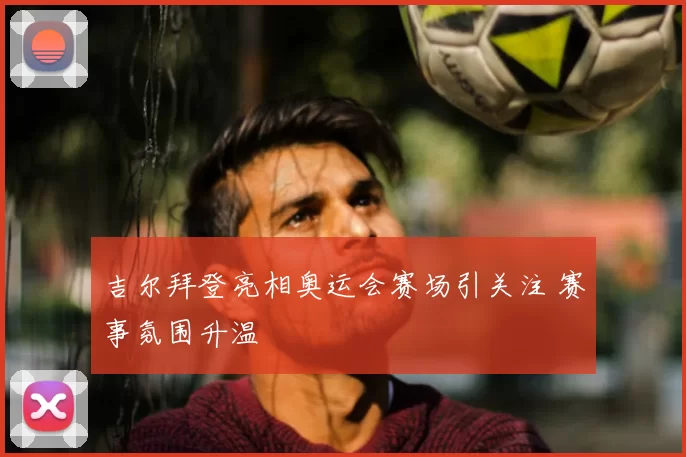 吉尔拜登亮相奥运会赛场引关注 赛事氛围升温