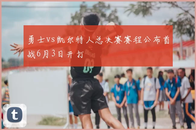 勇士vs凯尔特人总决赛赛程公布首战6月3日开打