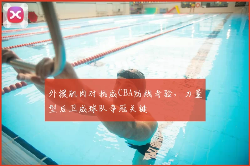外援肌肉对抗成CBA防线考验,力量型后卫成球队争冠关键