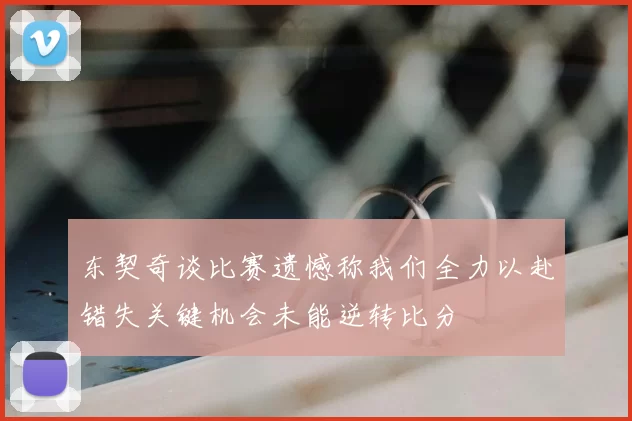 东契奇谈比赛遗憾称我们全力以赴错失关键机会未能逆转比分