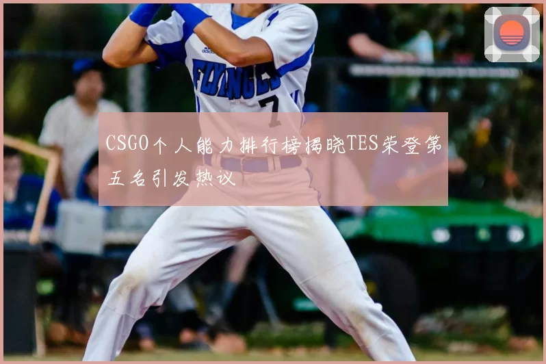 CSGO个人能力排行榜揭晓TES荣登第五名引发热议
