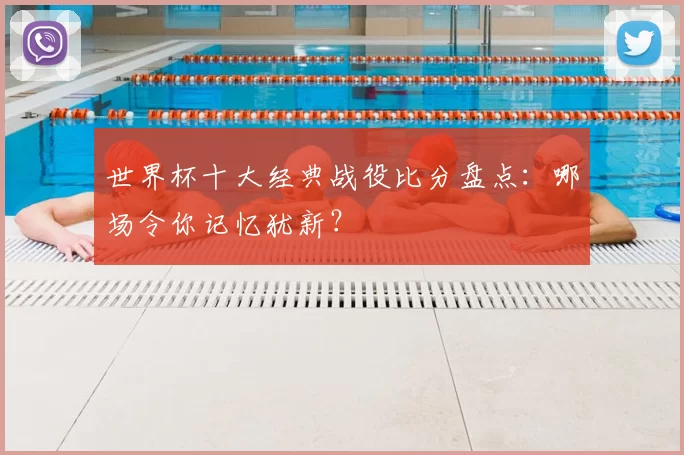 世界杯十大经典战役比分盘点：哪场令你记忆犹新？